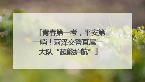 青春第一考，平安第一哨！菏泽交警直属一大队“超能护航”